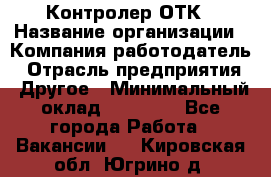 Контролер ОТК › Название организации ­ Компания-работодатель › Отрасль предприятия ­ Другое › Минимальный оклад ­ 25 700 - Все города Работа » Вакансии   . Кировская обл.,Югрино д.